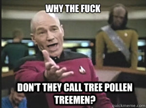 why the fuck don't they call tree pollen treemen?  Annoyed Picard