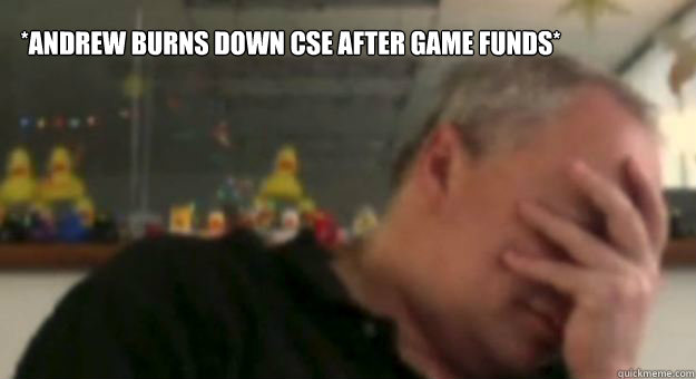 *Andrew burns down CSE after game funds*  