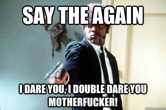 say the again i dare you, i double dare you motherfucker!  I Double Dare You