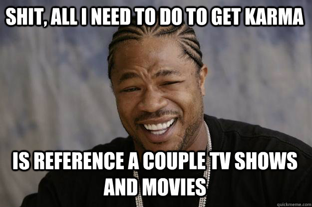 Shit, all i need to do to get karma  is reference a couple tv shows and movies - Shit, all i need to do to get karma  is reference a couple tv shows and movies  Xzibit meme