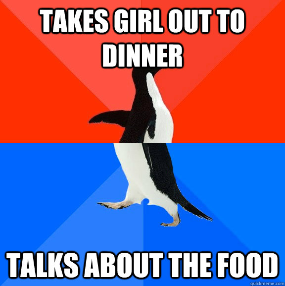 takes girl out to dinner talks about the food  Socially Awesome Awkward Penguin