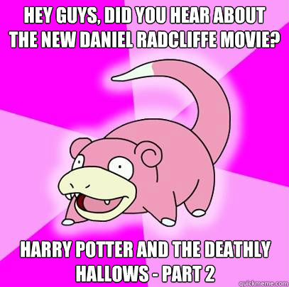 Hey guys, did you hear about the new daniel radcliffe movie? Harry potter and the deathly hallows - part 2  Slowpoke