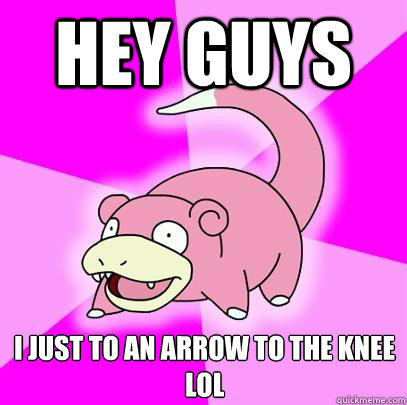 Hey guys I just to an arrow to the knee lol  Slowpoke