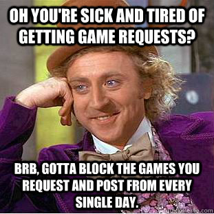 Oh you're sick and tired of getting game requests? brb, gotta block the games you request and post from every single day. - Oh you're sick and tired of getting game requests? brb, gotta block the games you request and post from every single day.  Condescending Wonka