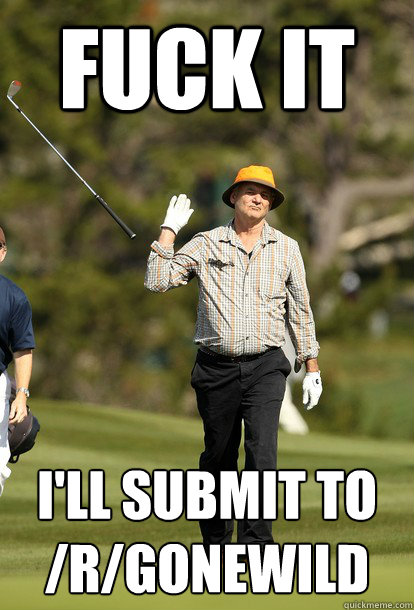 fuck it I'll submit to /r/gonewild
  fuck it bill murray