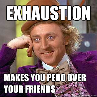 EXHAUStION MAKES YOU PEDO OVER YOUR FRIENDS  Condescending Wonka