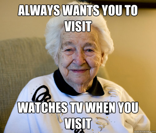 Always wants you to visit watches tv when you visit - Always wants you to visit watches tv when you visit  Scumbag Grandma