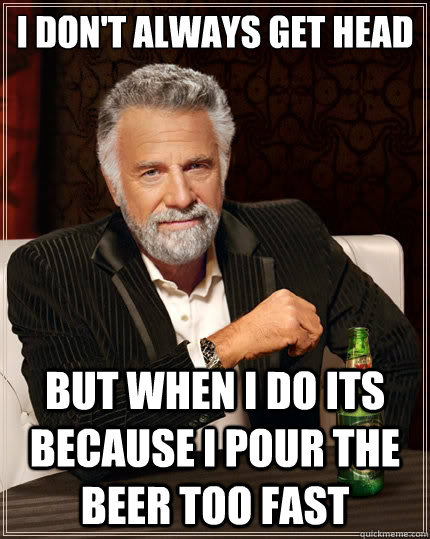 I don't always get head But when i do its because i pour the beer too fast - I don't always get head But when i do its because i pour the beer too fast  The Most Interesting Man In The World