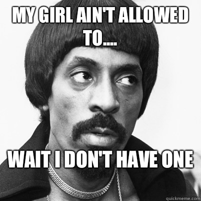 My girl ain't allowed to.... Wait I don't have one   Ike Turner