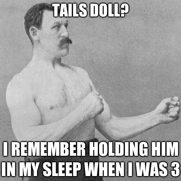 Tails doll? I remember holding him in my sleep when I was 3  overly manly man