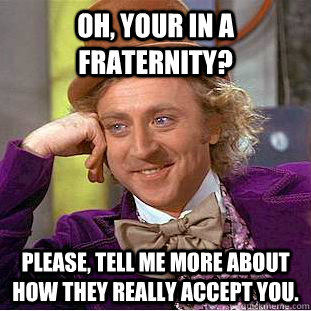 Oh, your in a fraternity? Please, tell me more about how they really accept you.  Creepy Wonka