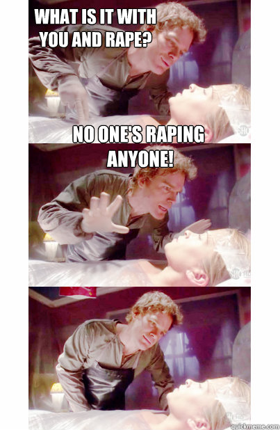 What is it with 
you and Rape? No one's raping
 anyone! - What is it with 
you and Rape? No one's raping
 anyone!  Dexter Kill