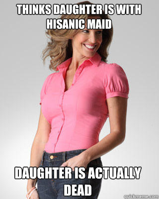 Thinks daughter is with hisanic maid Daughter is actually dead - Thinks daughter is with hisanic maid Daughter is actually dead  Oblivious Suburban Mom