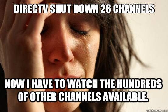 DirecTV shut down 26 channels now i have to watch the hundreds of other channels available.  First World Problems