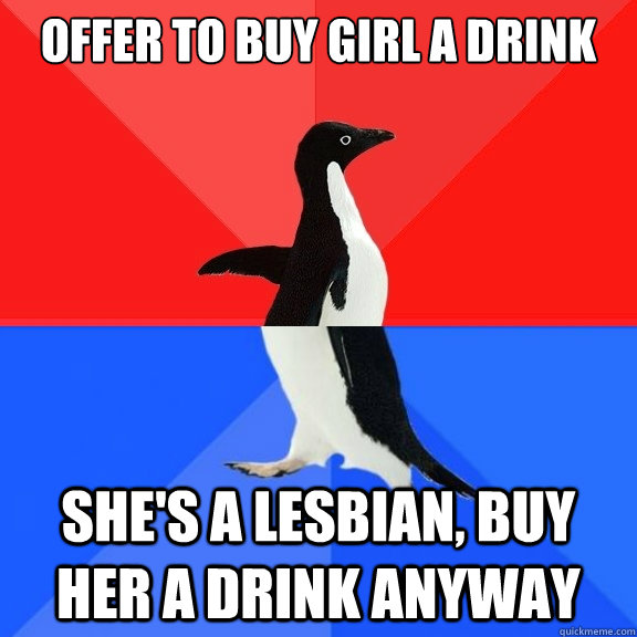 Offer to buy girl a drink She's a lesbian, buy her a drink anyway  Socially Awksome Penguin