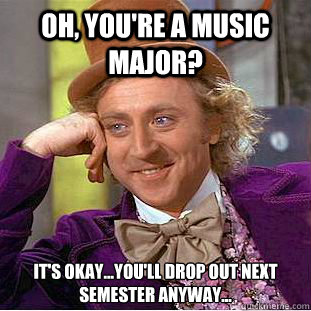Oh, you're a music Major? It's okay...you'll drop out next semester anyway...
  Condescending Wonka