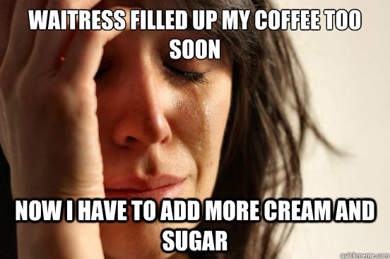 Waitress filled up my coffee too soon Now I have to add more cream and sugar  First World Problems