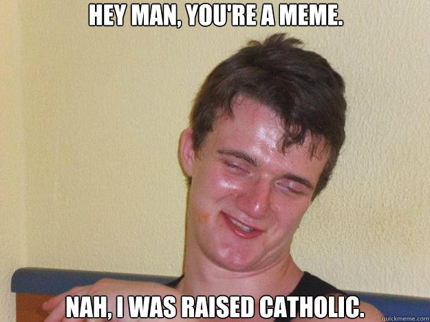 HEY MAN, YOU'RE A MEME. NAH, I WAS RAISED CATHOLIC. - HEY MAN, YOU'RE A MEME. NAH, I WAS RAISED CATHOLIC.  10 Guy