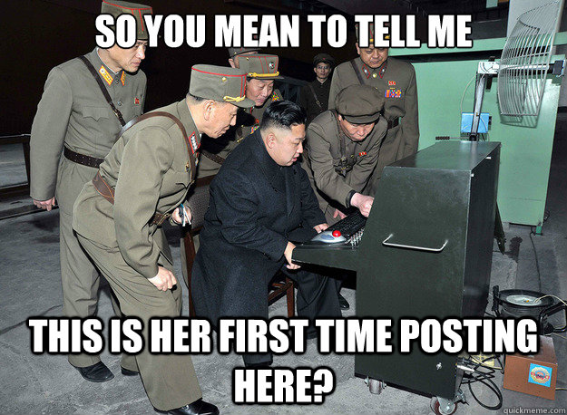 so you mean to tell me this is her first time posting here? - so you mean to tell me this is her first time posting here?  kim jong un discovers the internet