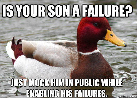 Is your son a failure? Just mock him in public while enabling his failures.   Malicious Advice Mallard