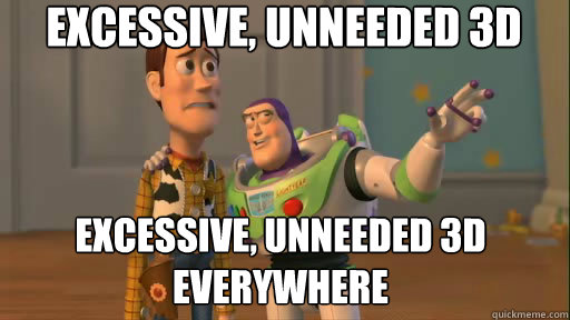 excessive, unneeded 3d excessive, unneeded 3d everywhere  Everywhere