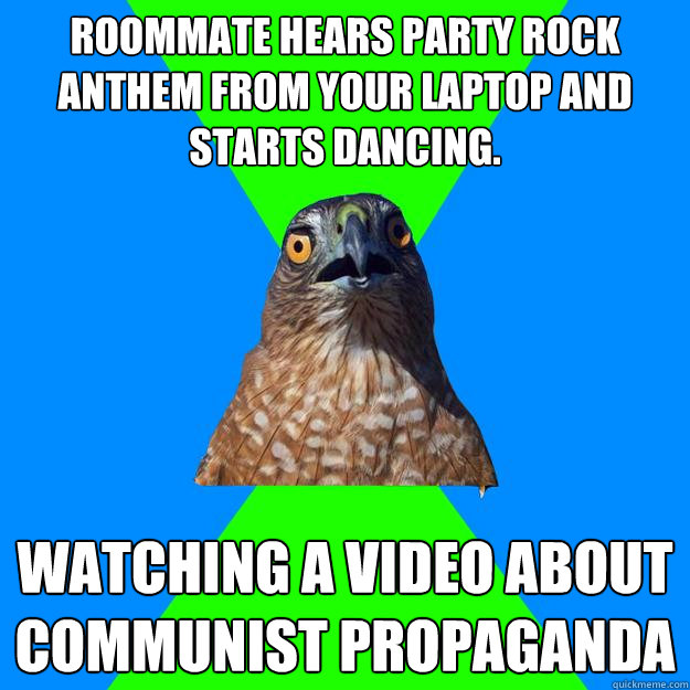 Roommate hears Party Rock Anthem from your laptop and starts dancing. Watching a video about communist propaganda - Roommate hears Party Rock Anthem from your laptop and starts dancing. Watching a video about communist propaganda  Hawkward