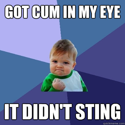 Got cum in my eye It didn't sting  Success Kid
