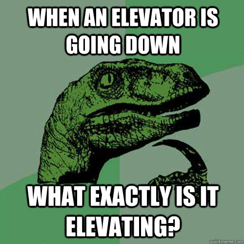 When an Elevator is going down What exactly is it elevating? - When an Elevator is going down What exactly is it elevating?  Philosoraptor
