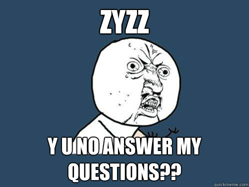 ZYZZ y u no answer my questions??  Y U No
