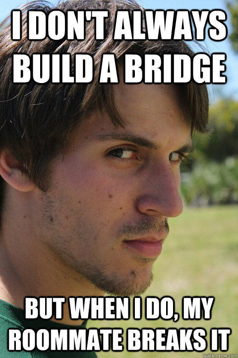 i don't always build a bridge but when I do, my roommate breaks it - i don't always build a bridge but when I do, my roommate breaks it  Mandrew