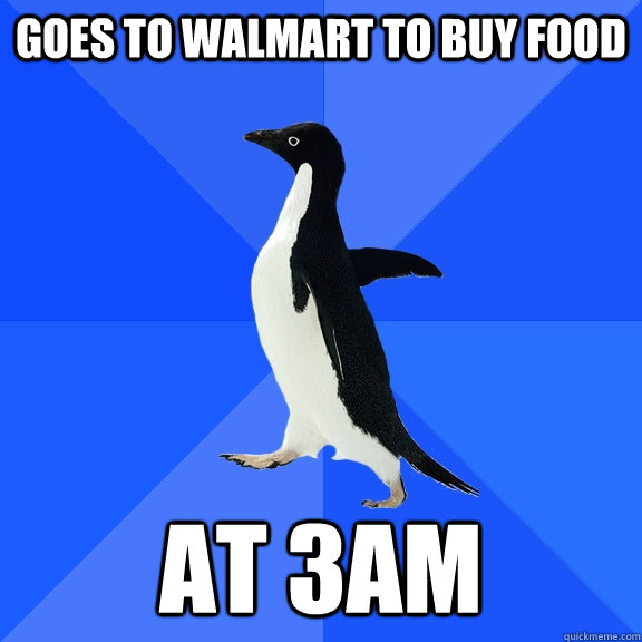 goes to walmart to buy food at 3am  Socially Awkward Penguin