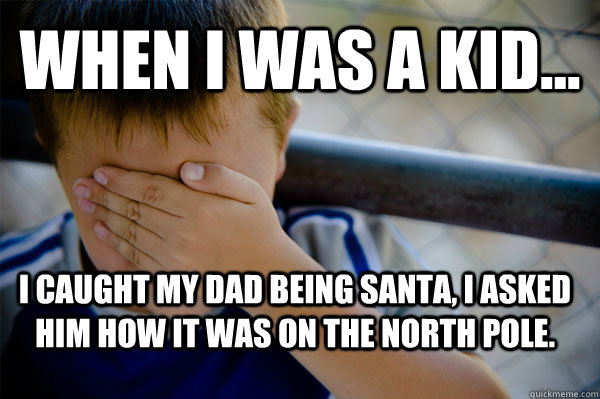 WHEN I WAS A KID... I caught my dad being Santa, i asked him how it was on the north pole.  Confession kid
