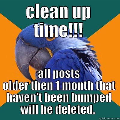 clean up time - CLEAN UP TIME!!! ALL POSTS OLDER THEN 1 MONTH THAT HAVEN'T BEEN BUMPED WILL BE DELETED.  Paranoid Parrot