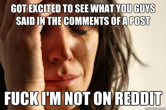 Got excited to see what you guys said in the comments of a post fuck i'm not on reddit  First World Problems