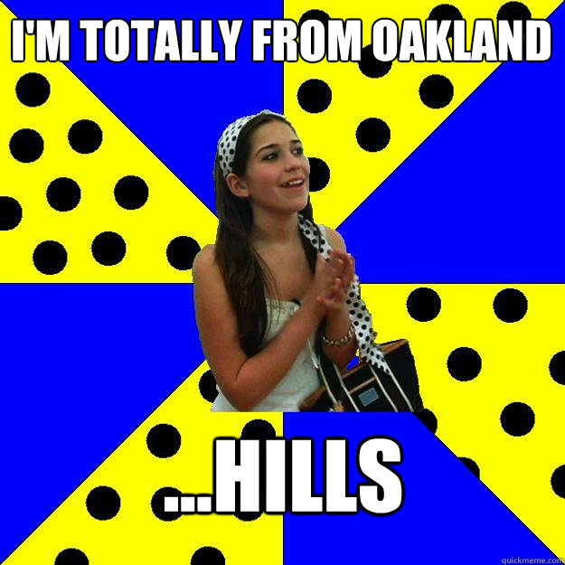 I'm totally from Oakland ...hills  Sheltered Suburban Kid