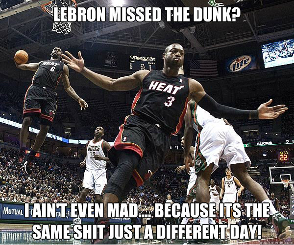 LeBron missed the dunk? I ain't even mad.... because its the same shit just a different day!
  Chris Bosh