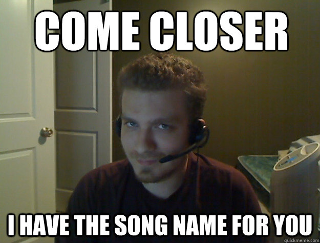 Come closer i have the song name for you  AngryTestie