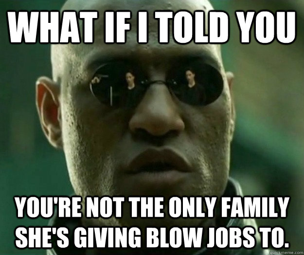 WHAT IF I TOLD YOU you're not the only family she's giving blow jobs to.  Hi- Res Matrix Morpheus