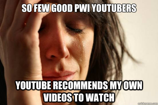 so few good pwi youtubers
 youtube recommends my own videos to watch - so few good pwi youtubers
 youtube recommends my own videos to watch  First World Problems