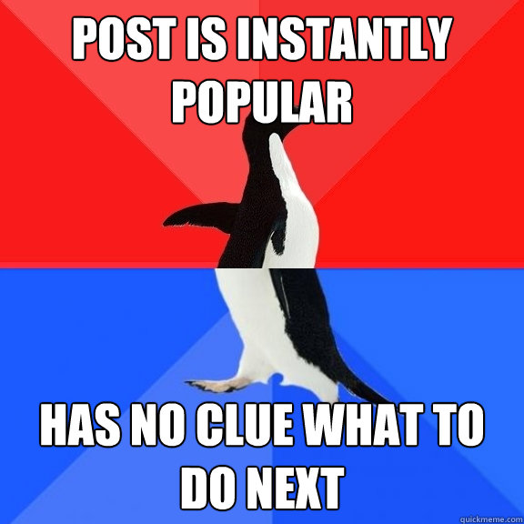 Post is instantly popular Has no clue what to do next
  Socially Awksome Penguin