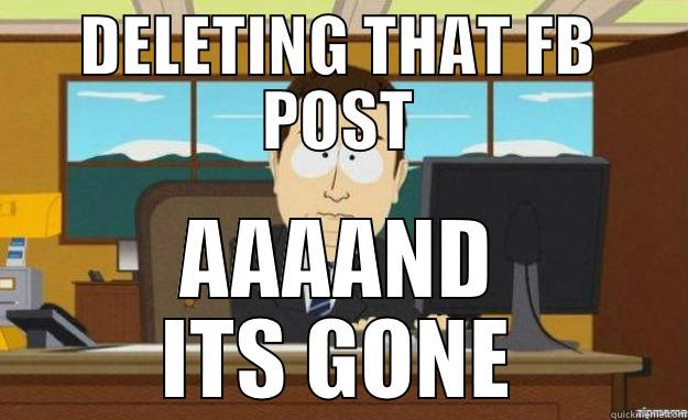 Delete that post - DELETING THAT FB POST AAAAND ITS GONE aaaand its gone