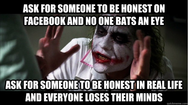 Ask for someone to be honest on facebook and no one bats an eye Ask for someone to be honest in real life and everyone loses their minds  Joker Mind Loss