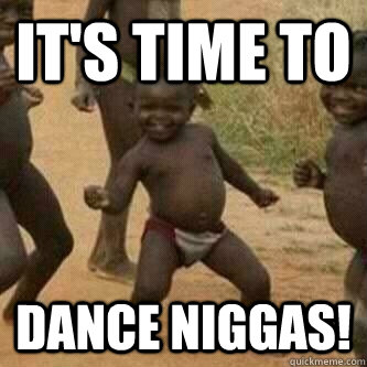It's time to Dance niggas!  Its friday niggas