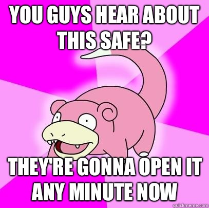 You guys hear about this safe? They're gonna open it any minute now  Slowpoke
