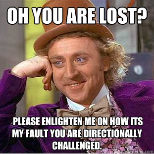 OH you are lost?  Please enlighten me on how its my fault you are directionally challenged.   Condescending Wonka
