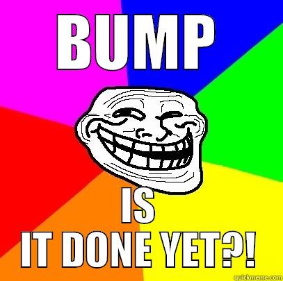BUMP IS IT DONE YET?! Troll Face