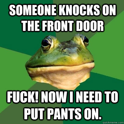 Someone knocks on the front door Fuck! now i need to put pants on.  Foul Bachelor Frog