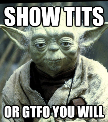 Show Tits Or GTFO you will  