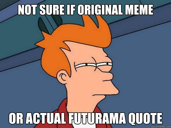Not sure if original meme or actual futurama quote  Not sure Fry