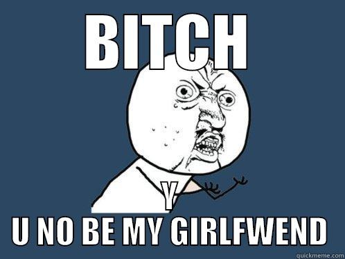 BITCH Y U NO BE MY GIRLFWEND Y U No